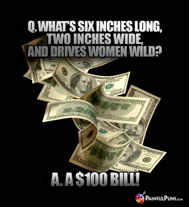 Q. What's six inches long, two inches wide, and drives women wild? A. A $100 Bill!