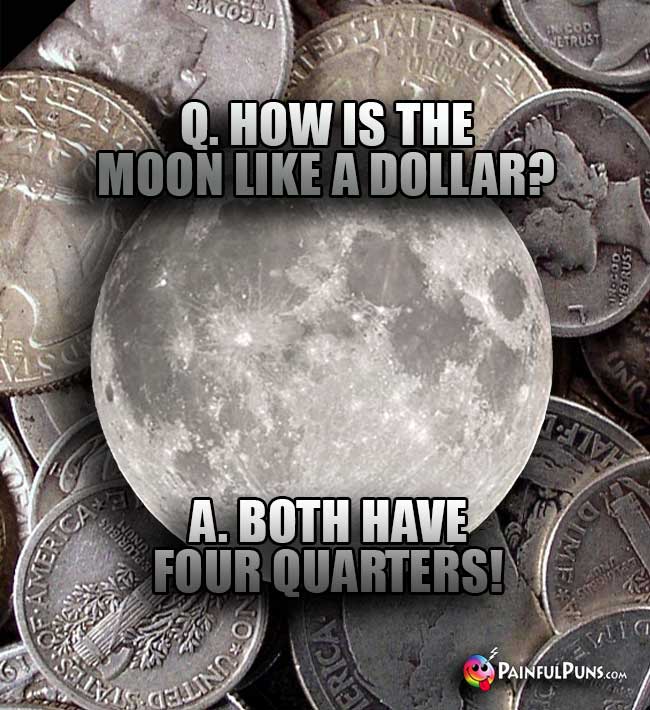 Q. How is the moon like a dollar? A. Both have four quarters!