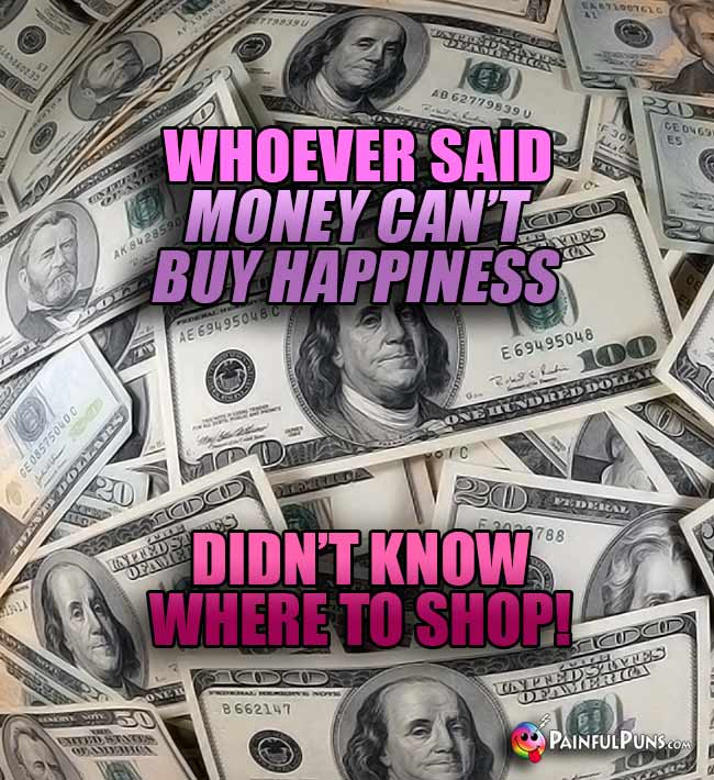 Whoever said "money can't buy happiness" didn't know where to shop!