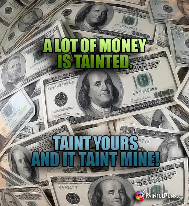A lot of money is tainted. Tain yours and it taint mine!