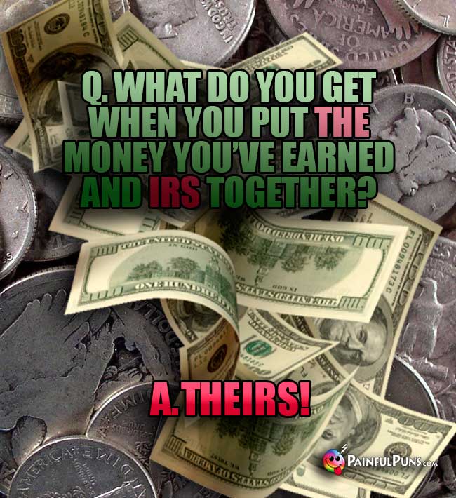 Q. What do you get when you put the money you've earned and IRS together? A. THEIRS!