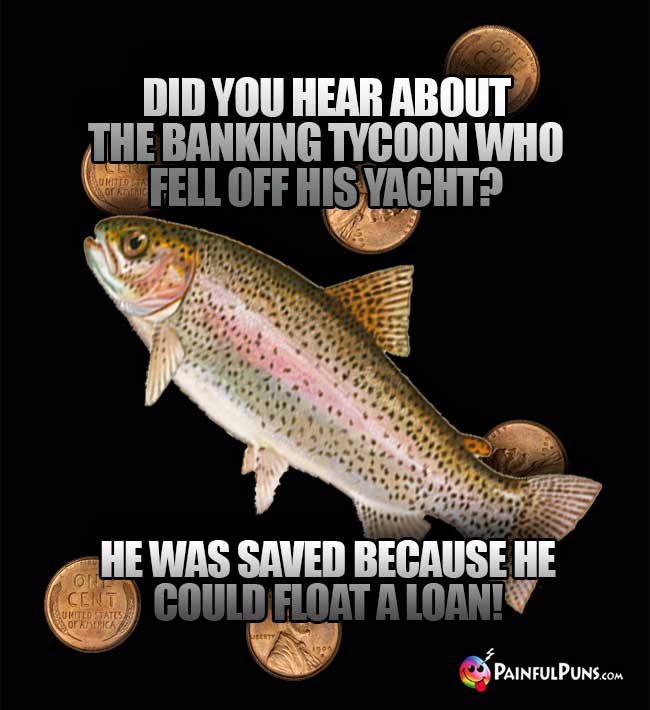 Fish Asks: Did you hear about the banking tycoom who fell off his yacht? He was saved because he could float a loan!