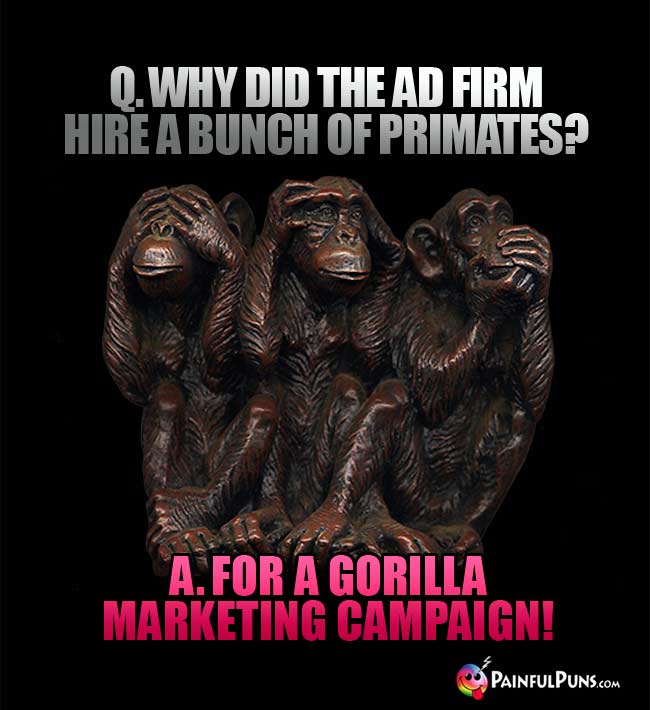 Q. Why did the ad firm hire a bunch of primates? A. For a gorilla marketing campagn!