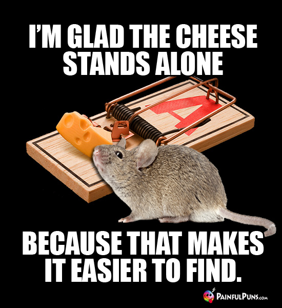 Mouse: I'm glad the cheese stands alone because that makes it easier to find.