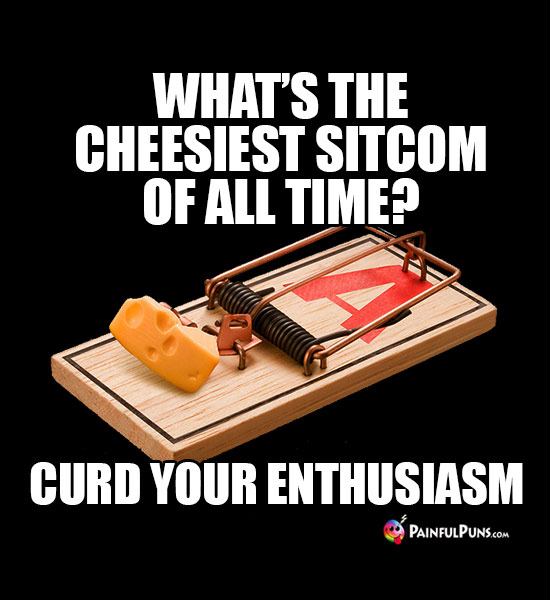 What's the cheesiest sitcom of all time? Curd Your Enthusiasm