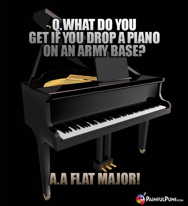 Q. What do you get if you drop a piano on an army base? A. A Flat Major!