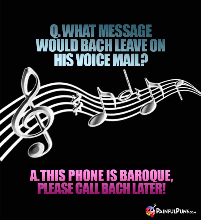 Q. What message would Bach leave on his voice mail? A. This phone is Baroque, please call Bach later!