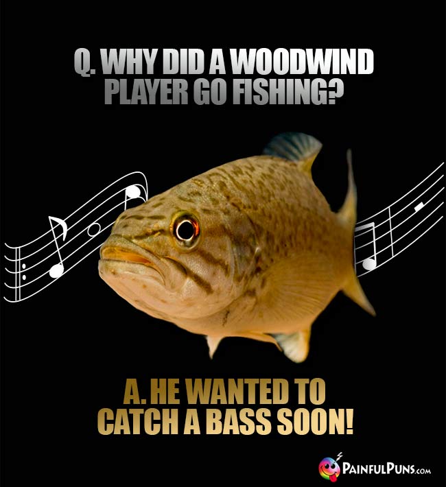 Q. Why did a woodwind player go fishing? A. He wanted to catch a bass soon!