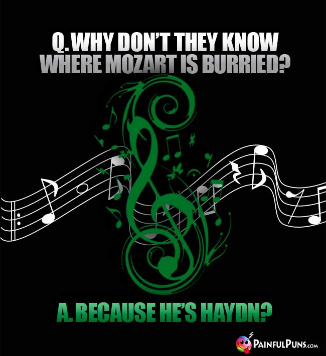 Q. Why don't they know where Mozart is burried? A. Because he's Haydn?