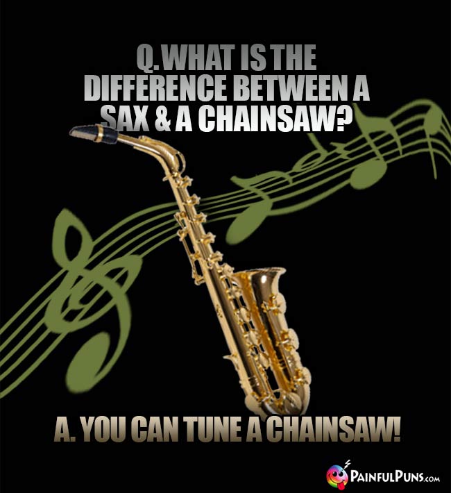Q. What is the difference between a sax and a chainsaw? A. You can tune a chainsaw!