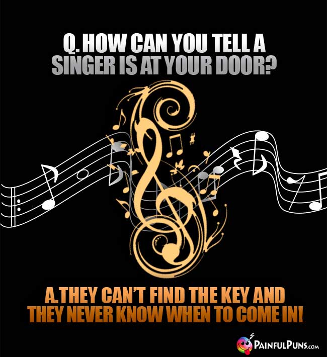 Q. How can you tell a singer is at your door? A. They can't find the key and they never know when to come in!