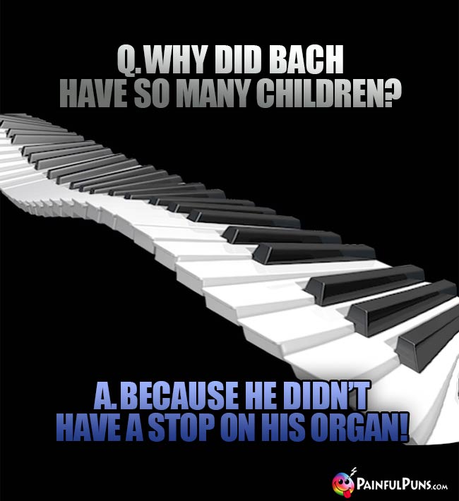 Q. Why did Bach have so many children? A. Because he didn't have a stop on his organ!
