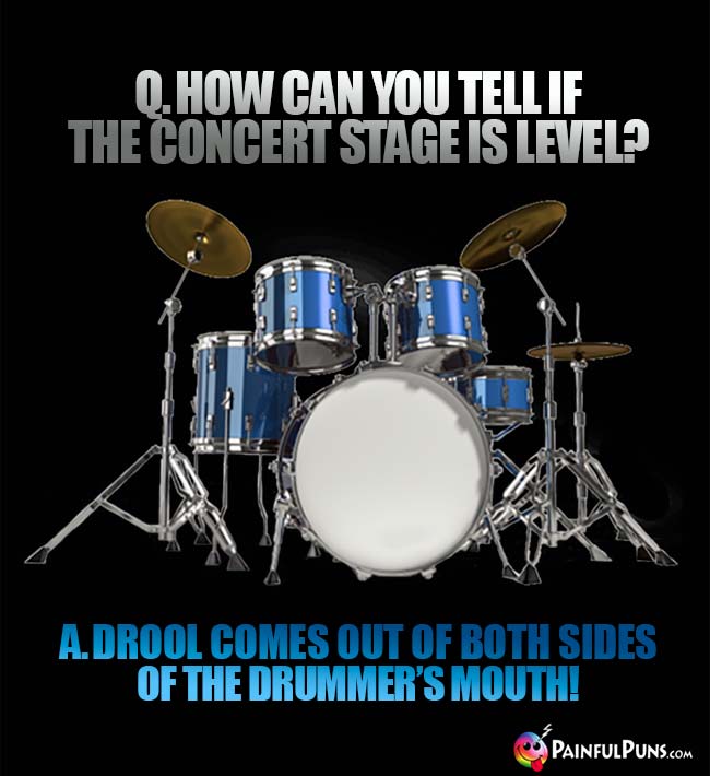 Q. How can you tell if the concert stage is level? A. Drool comes out of both sides of the drummer's mouth!