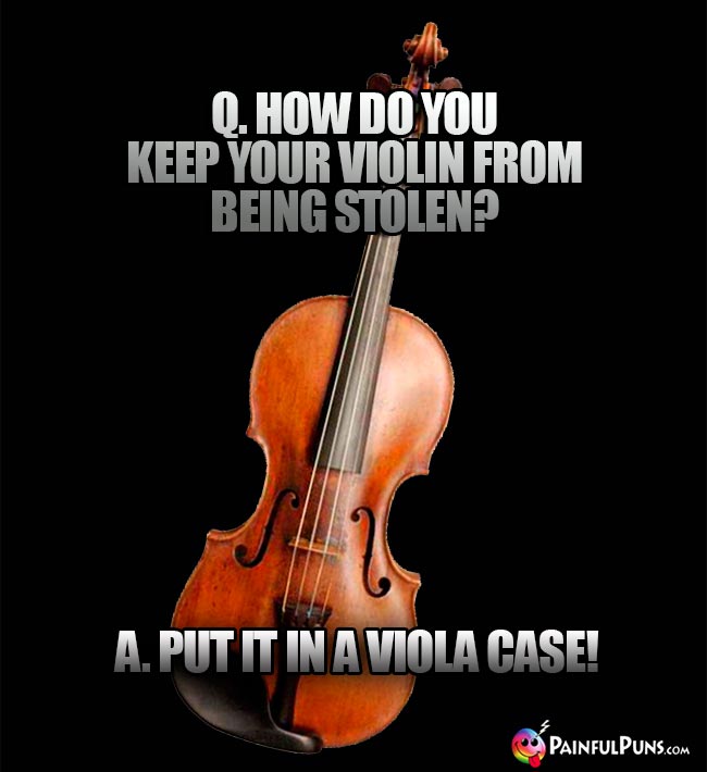 Q. How do yu keep your violin from being stolen? A. Put it in a viola case!