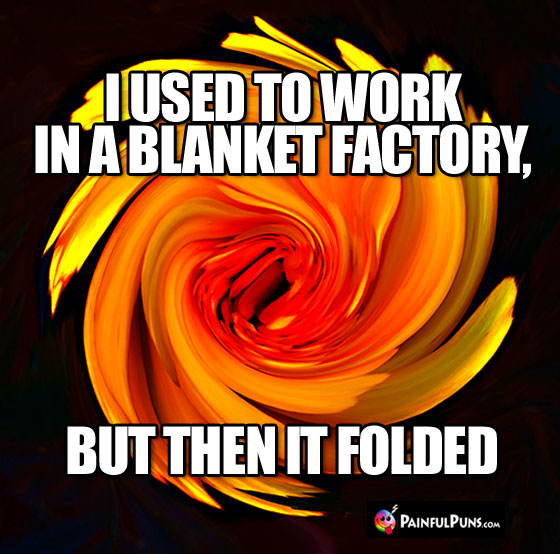 I used to work in a blanket factory, but then it folded.
