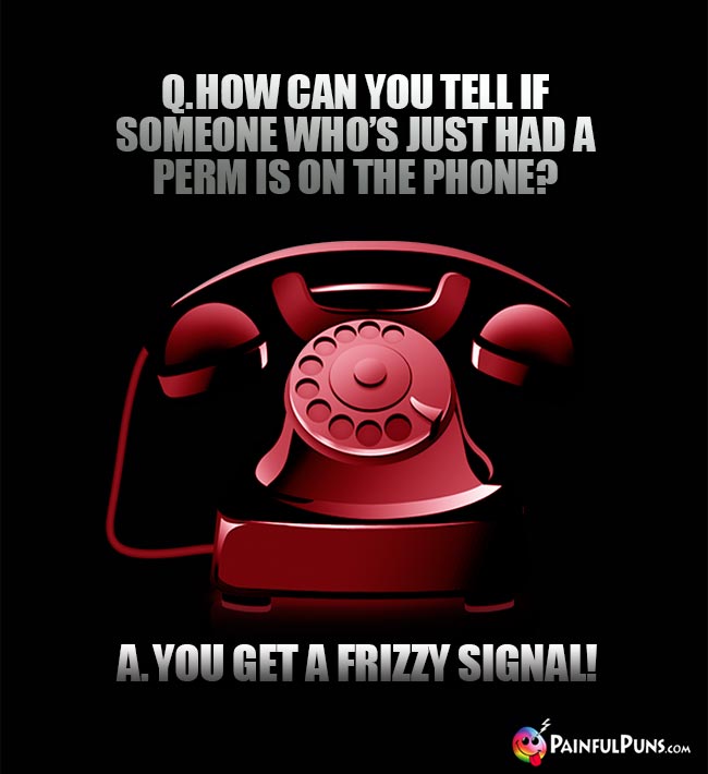 Q. How can you tell if someone who's just had a perm is on the phone? A. You get a frizzy signal!