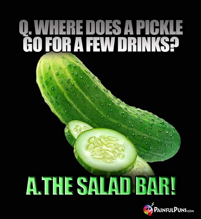 Q. Where does a pickle go for a fw drinks? A. The salad bar!