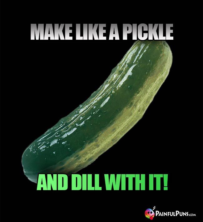 Make like a pickle and dill with it!