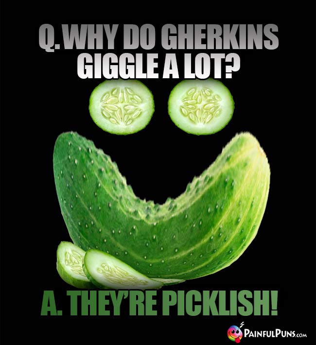 Q. Why do gherkins giggle a lot? A. they're picklish!