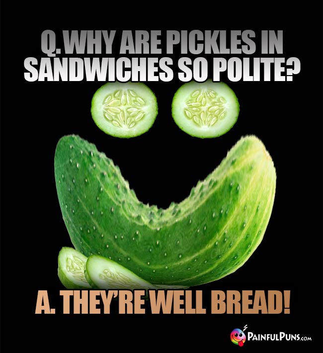 Q. Why are pickles in sandwiches so polite? A. They're well bread!