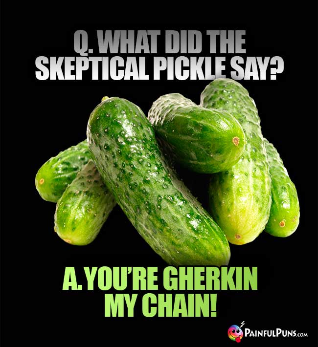 Q. What did the skeptical pickle say? A. You're gherkin my chain!