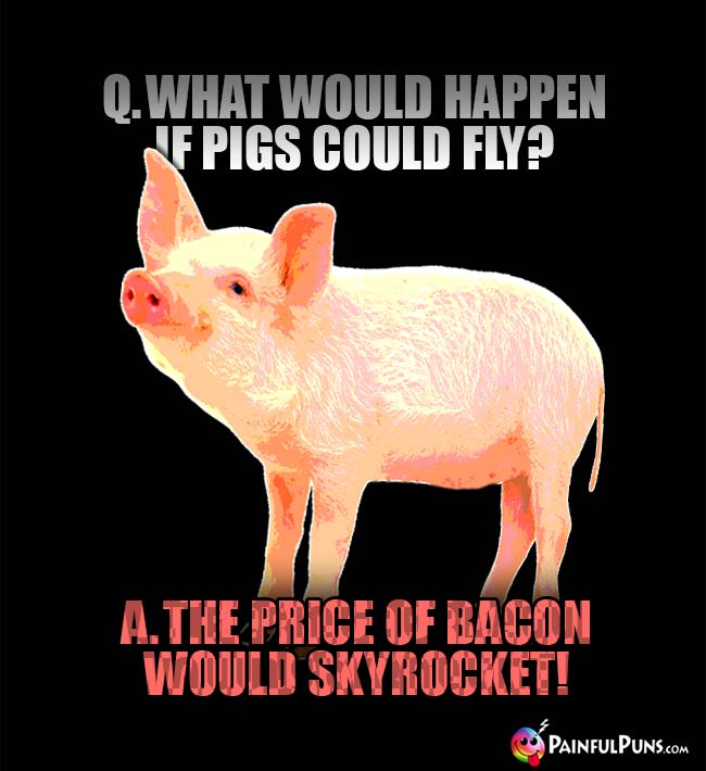 Q. What would happen if pigs cuold fly? A. The price of bacon would skyrocket!