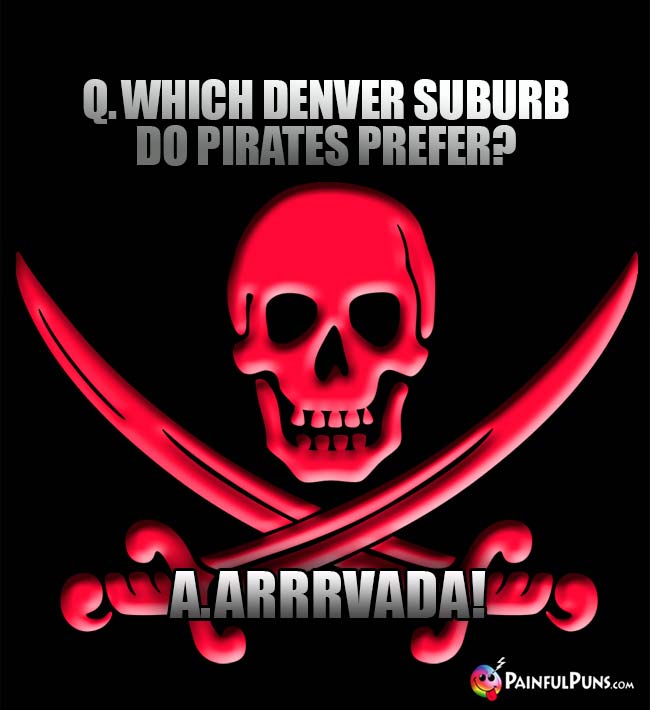 Q. Which Denver suburb do pirates prefer? A. Arrrvada!