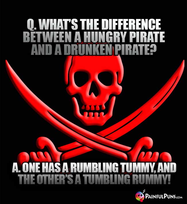 Q. What's the difference between a hungry pirate and a drunken pirate? A. One has a rumbling tummy, and the other's a tumbling rummy!