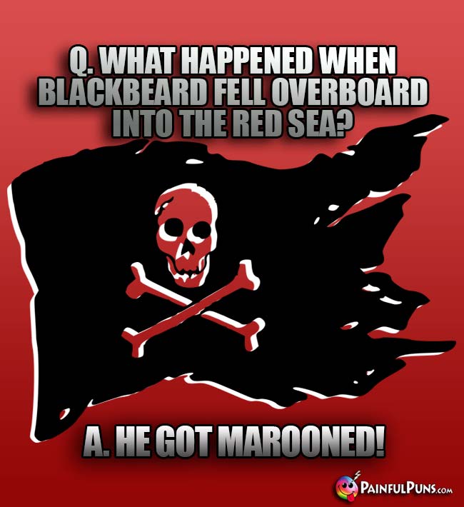 Q. What happened when Blackbeard fell overboard into the Red Sea? A. He got marooned!