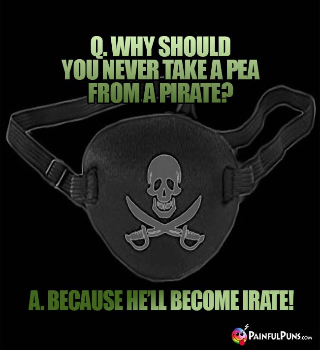 Q. Why should you never take a pea from a pirate? A. Because he'll become irate!
