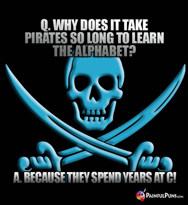Q. Why does it take pirates so long to learn the alphabet? A. Because they spend years at C!
