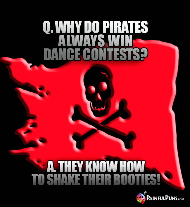 Q. Why do pirates always win dance contests? A. They know how to shake their booties!