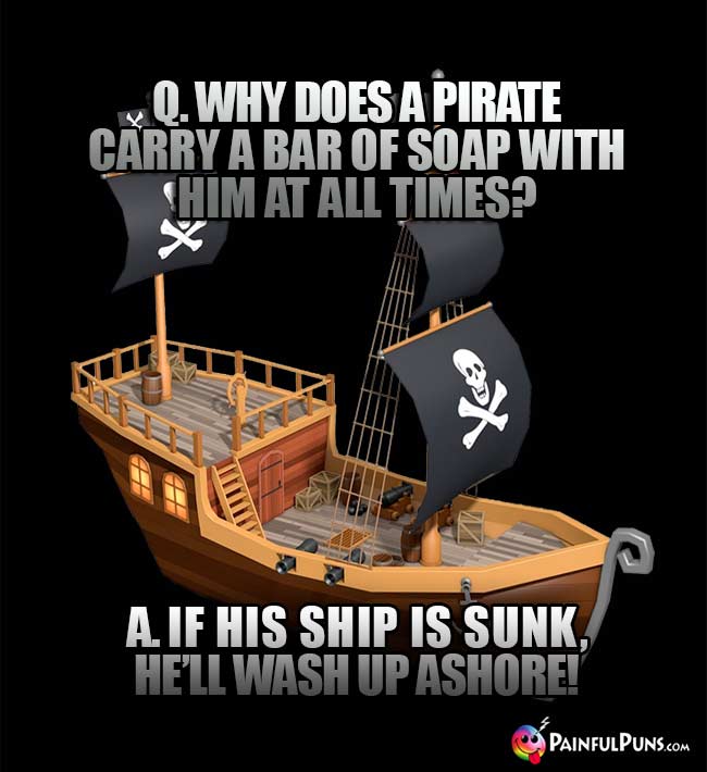 Q. Why does a pirate carry a bar of soap with hin at all times? A. If his ship is sunk, he'll wash up ashore!