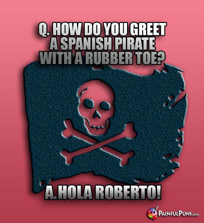 Q. How do you greet a Spanish pirate with a rubber toe? A. Hola Roberto!