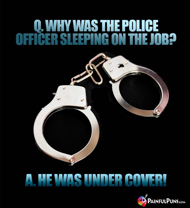 Q. Why was the police officer sleepig on the job? A. He was under cover!