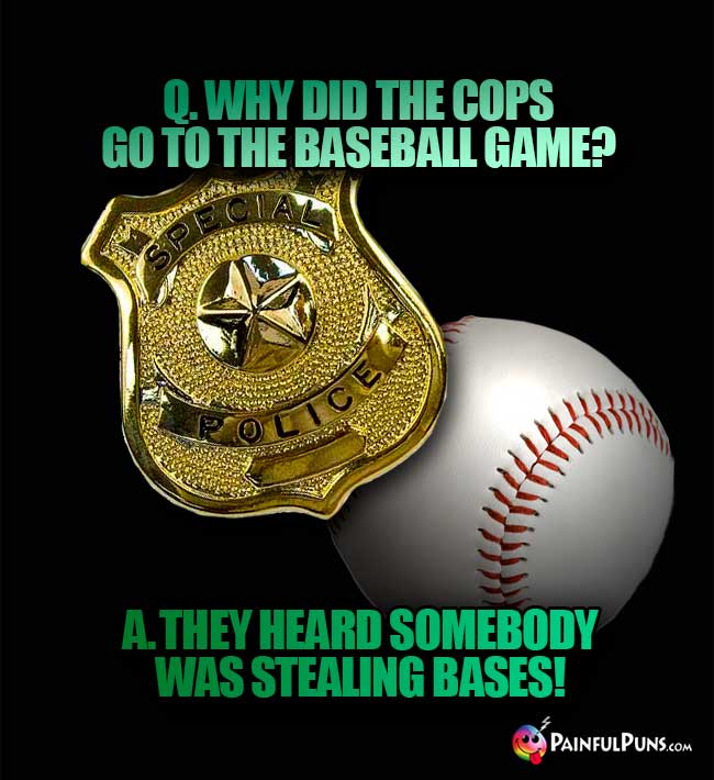 Q. Why did the cops go to the baseball game? A. they heard somebody was stealing bases!