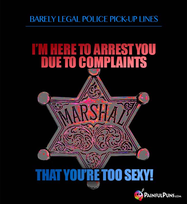 Barely legal police pick-up line: I'm here to arrest you due to complaints that you're too sexy!