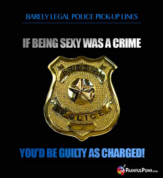 Barely legal police pick-up line: If being sexy was a crime, you'd be guilty as charged!