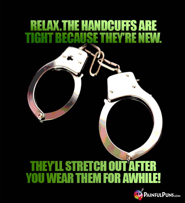 Relax. The handcuffs are tight because thy're new. They'll stretch out after you wear them for awhile!