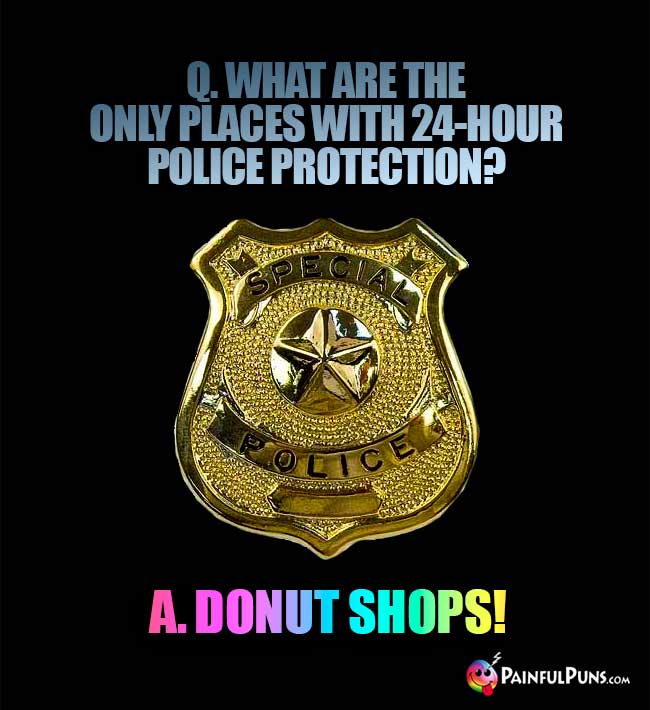 Q. What are the only places with 24-hour police protection? A. Donut shope!