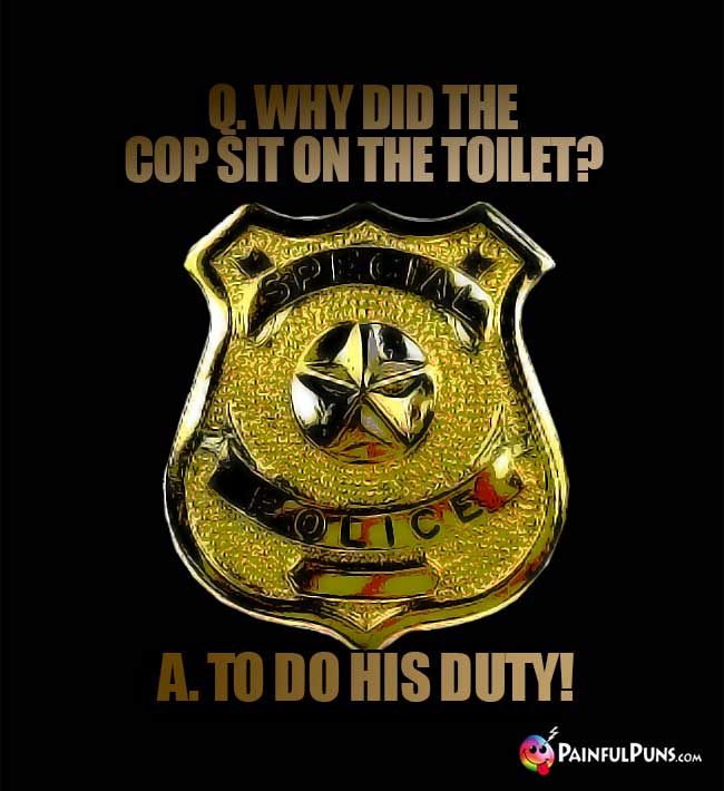 Q. Why did the cop sit on the toilet? A. To do his duty!