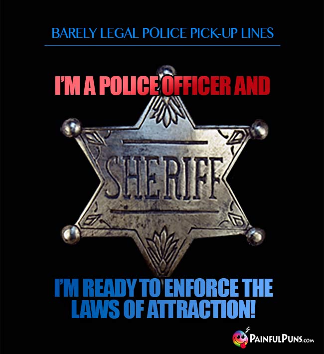 Barely legal police pick-up line: I'm a police officer and I'm ready to enforce the laws of attraction!