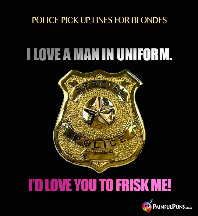 Police pick-up line for blondes: I love a man in uniform. I'd love you to frisk me!