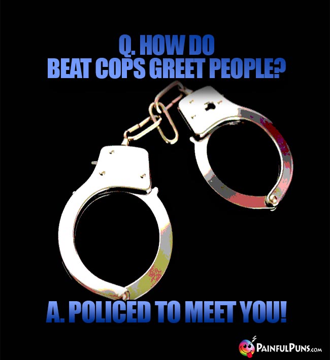 Q. How do beat cops greet people? A. Policed to meet you!
