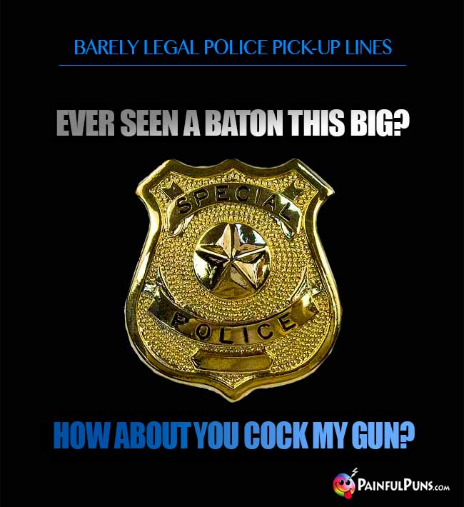 Barely legal police pick-up line: Ever seen a baton this big? How about you cock my gun?