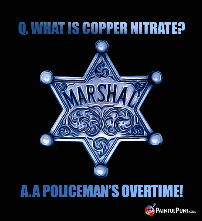 Q. What is copper nitrate? A. A policeman's overtime!