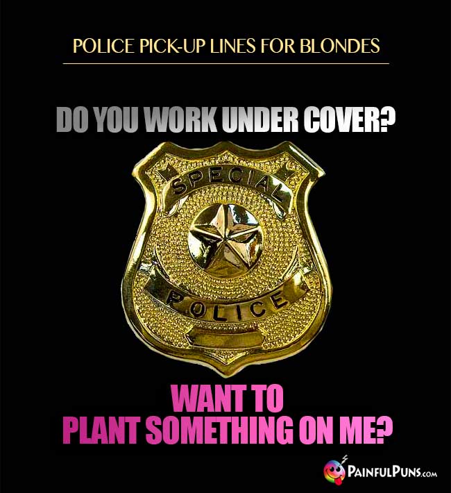 Police pick-up lines for blondes: Do you work under cover? Want to plant something on me?
