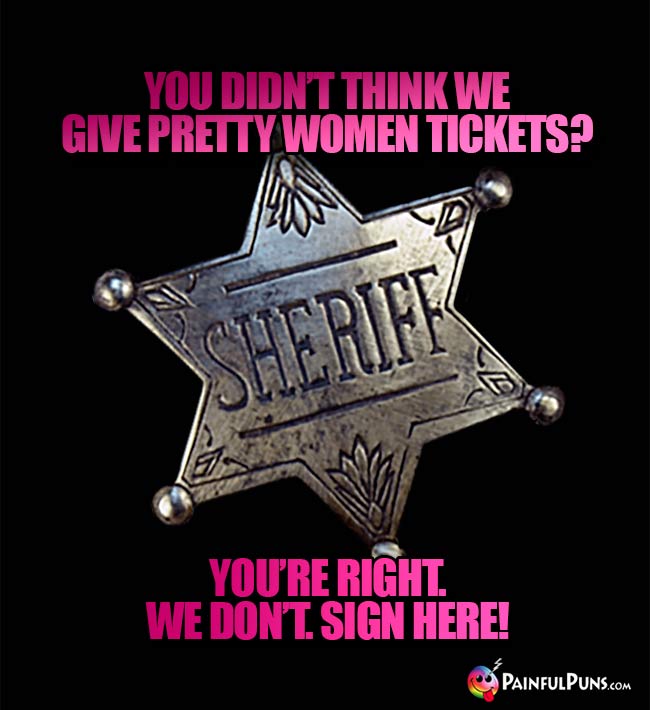 You didn't think we give pretty women tickets? You're right. We don't. Sign here!