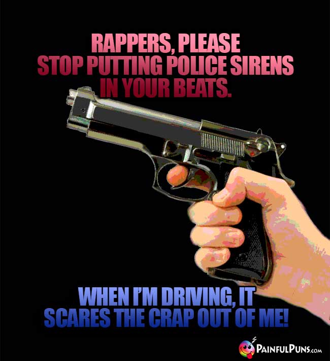 Rappers, please stop putting police sirens in your beats. When I'm driving, it scares the crap out of me!