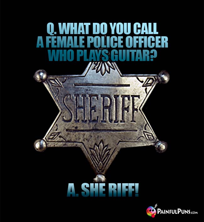 Q. What do you call a female police officer who plays guitar? A. She Riff!